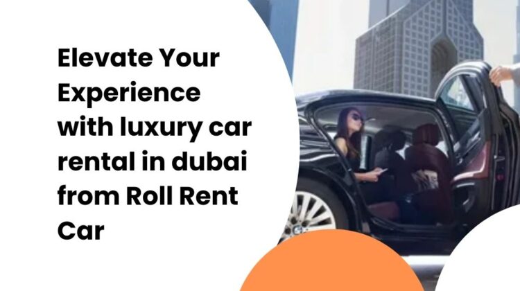 Elevate Your Experience with luxury car rental in dubai from Roll Rent Car