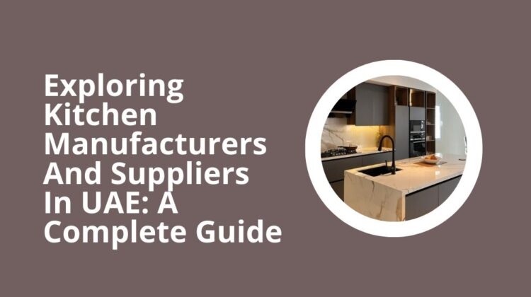 Exploring Kitchen Manufacturers And Suppliers In UAE A Complete Guide