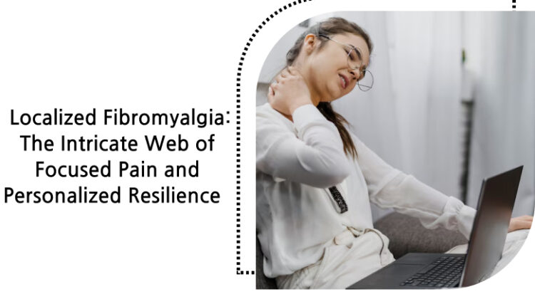 Localized Fibromyalgia_ The Intricate Web of Focused Pain and Personalized Resilience
