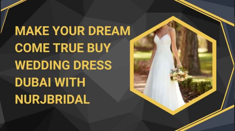 Make Your Dream Come True Buy wedding dress Dubai with Nurjbridal