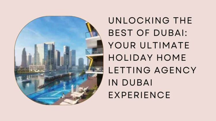 Unlocking the Best of Dubai Your Ultimate holiday home letting agency in Dubai Experience